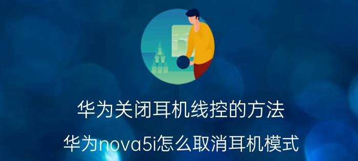 华为关闭耳机线控的方法 华为nova5i怎么取消耳机模式？